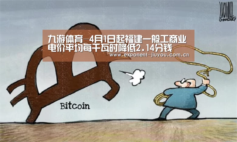 九游体育-4月1日起福建一般工商业电价平均每千瓦时降低2.1