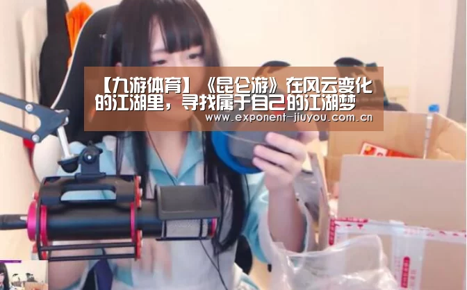 【九游体育】《昆仑游》在风云变化的江湖里，寻找属于自己的江湖