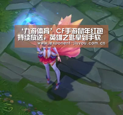 ‘九游体育’CF手游鼠年红包持续放送，英雄之匙拿到手软