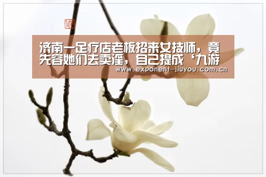 济南一足疗店老板招来女技师,竟先容她们去卖淫,自己提成‘九游体育’(图3) 九游体育